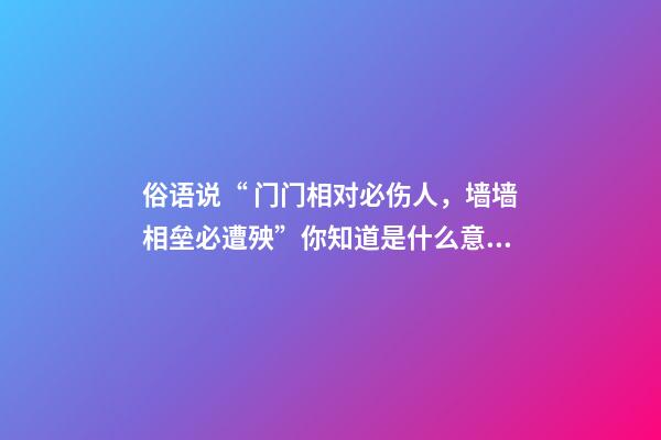 俗语说“ 门门相对必伤人，墙墙相垒必遭殃”你知道是什么意思？